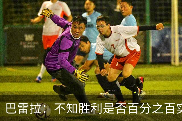 巴雷拉：不知胜利是否百分之百实至名归，但我们已拼尽全力了